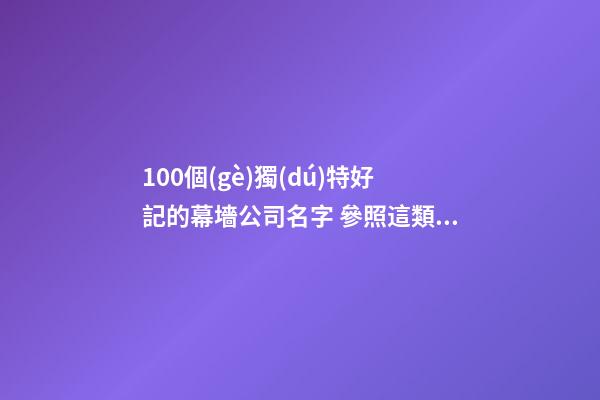 100個(gè)獨(dú)特好記的幕墻公司名字 參照這類吉名最好